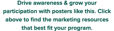 Drive awareness & grow your participation with posters like this  Click above to find the marketing resources that be   