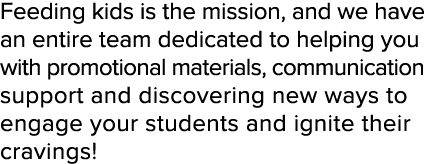 Feeding kids is the mission, and we have an entire team dedicated to helping you with promotional materials, communic...