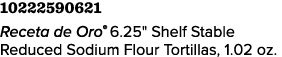 10222590621 Receta de Oro® 6.25\“ Shelf Stable Reduced Sodium Flour Tortillas, 1.02 oz.