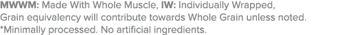 MWWM: Made With Whole Muscle, IW: Individually Wrapped, Grain equivalency will contribute towards Whole Grain unless ...